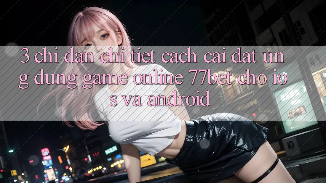 3. Chỉ dẫn Chi Tiết Cách Cài đặt Ứng Dụng Game Online 77bet Cho iOS và Android