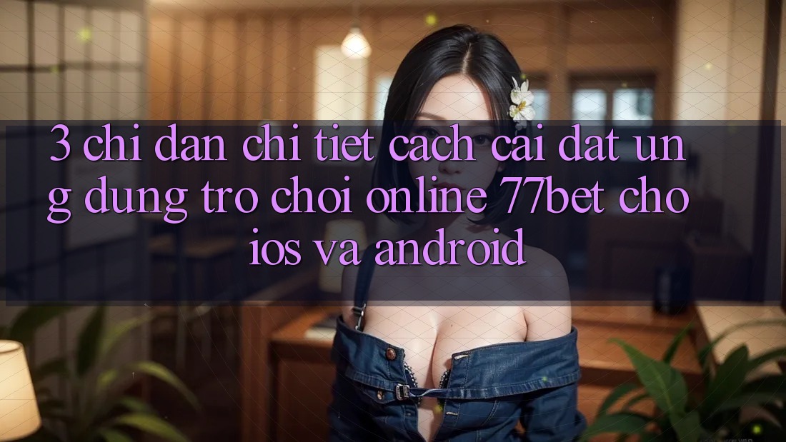 3. Chỉ dẫn Chi Tiết Cách Cài đặt Ứng Dụng Trò chơi Online 77bet Cho iOS và Android 3. Chỉ dẫn Chi Tiết Cách Cài đặt Ứng Dụng Trò chơi Online 77bet Cho iOS và Android
