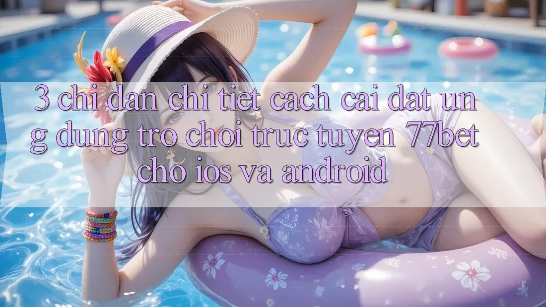 3. Chỉ dẫn Chi Tiết Cách Cài đặt Ứng Dụng Trò chơi trực tuyến 77bet Cho iOS và Android 3. Chỉ dẫn Chi Tiết Cách Cài đặt Ứng Dụng Trò chơi trực tuyến 77bet Cho iOS và Android