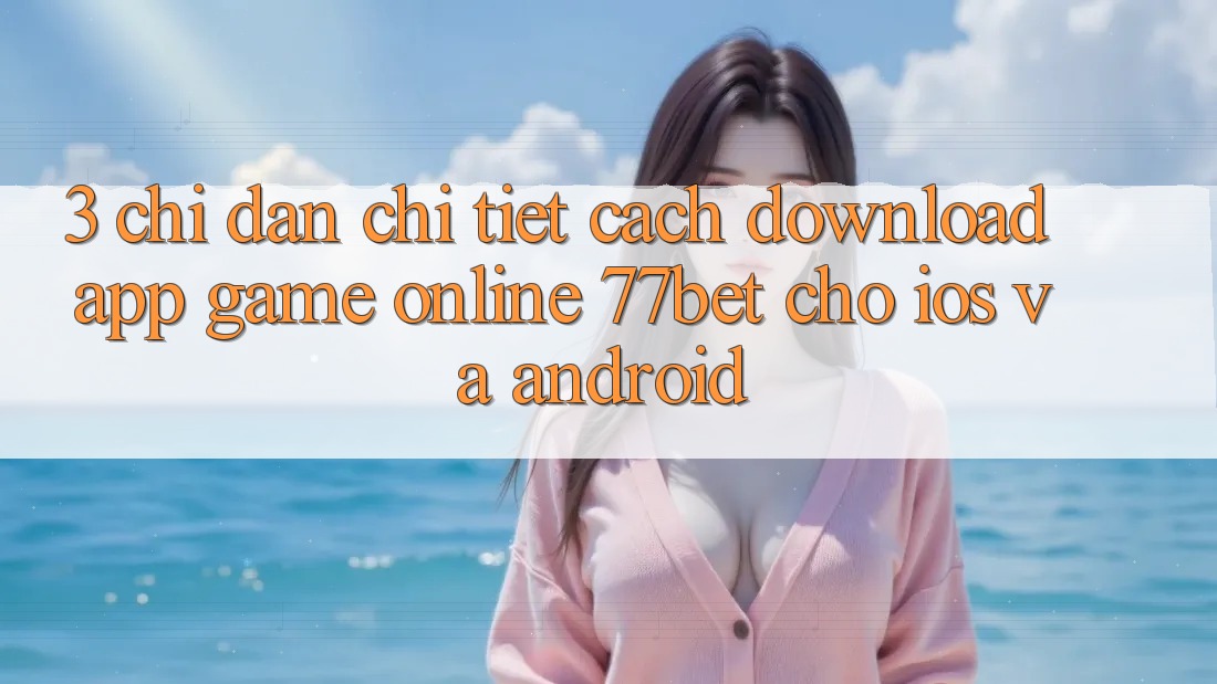 3. Chỉ dẫn Chi Tiết Cách Download App Game Online 77bet Cho iOS và Android 3. Chỉ dẫn Chi Tiết Cách Download App Game Online 77bet Cho iOS và Android