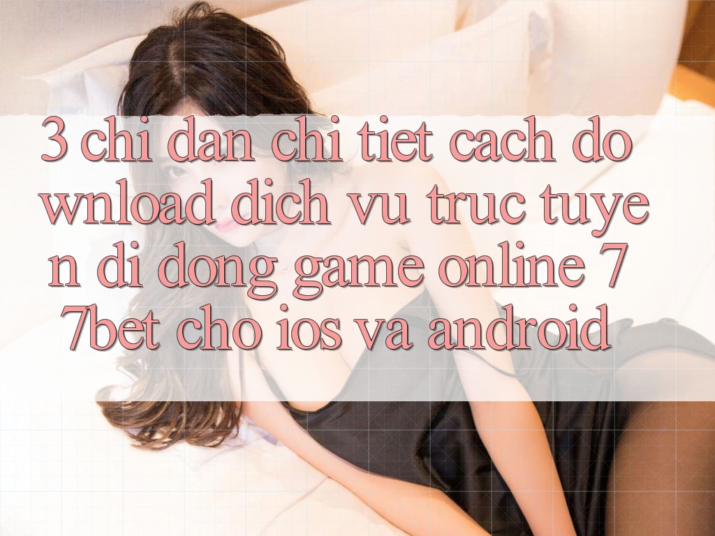 3. Chỉ dẫn Chi Tiết Cách Download Dịch vụ trực tuyến di động Game Online 77bet Cho iOS và Android 3. Chỉ dẫn Chi Tiết Cách Download Dịch vụ trực tuyến di động Game Online 77bet Cho iOS và Android