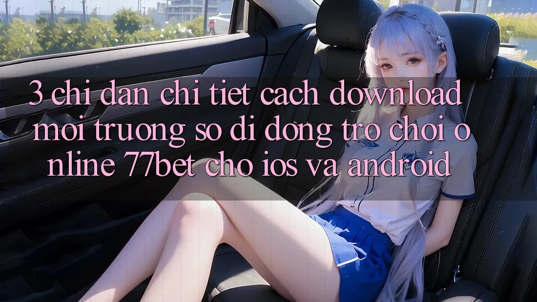 3. Chỉ dẫn Chi Tiết Cách Download Môi trường số di động Trò chơi Online 77bet Cho iOS và Android