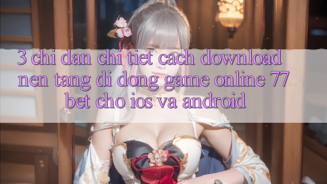 3. Chỉ dẫn Chi Tiết Cách Download Nền tảng di động Game Online 77bet Cho iOS và Android 3. Chỉ dẫn Chi Tiết Cách Download Nền tảng di động Game Online 77bet Cho iOS và Android