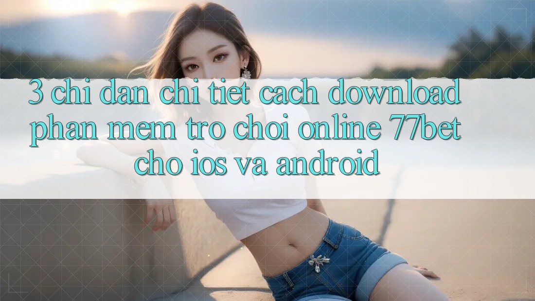 3. Chỉ dẫn Chi Tiết Cách Download Phần mềm Trò chơi Online 77bet Cho iOS và Android 3. Chỉ dẫn Chi Tiết Cách Download Phần mềm Trò chơi Online 77bet Cho iOS và Android