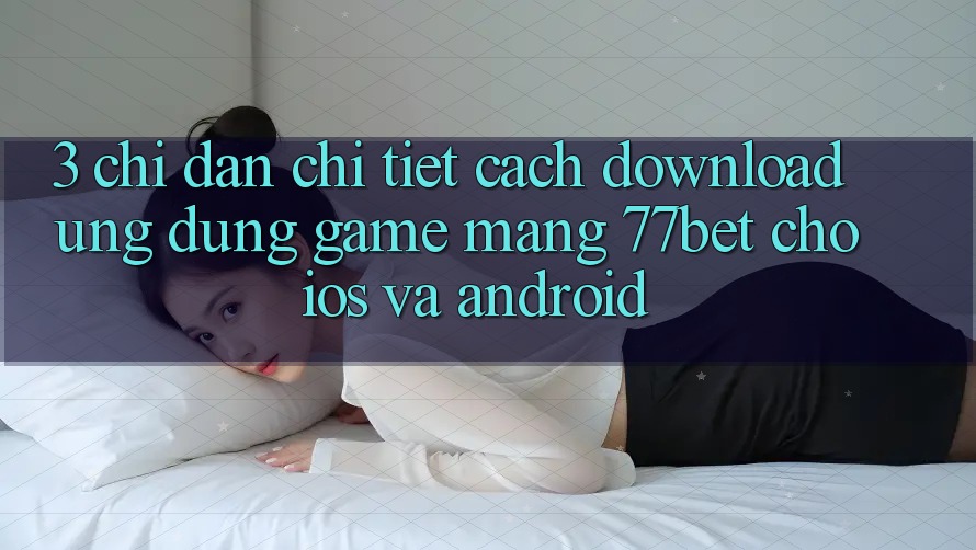 3. Chỉ dẫn Chi Tiết Cách Download Ứng Dụng Game mạng 77bet Cho iOS và Android 3. Chỉ dẫn Chi Tiết Cách Download Ứng Dụng Game mạng 77bet Cho iOS và Android