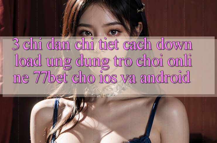 3. Chỉ dẫn Chi Tiết Cách Download Ứng Dụng Trò chơi Online 77bet Cho iOS và Android