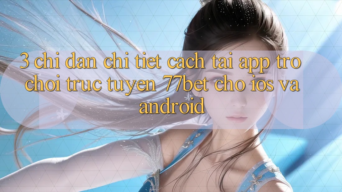 3. Chỉ dẫn Chi Tiết Cách Tải App Trò chơi trực tuyến 77bet Cho iOS và Android 3. Chỉ dẫn Chi Tiết Cách Tải App Trò chơi trực tuyến 77bet Cho iOS và Android