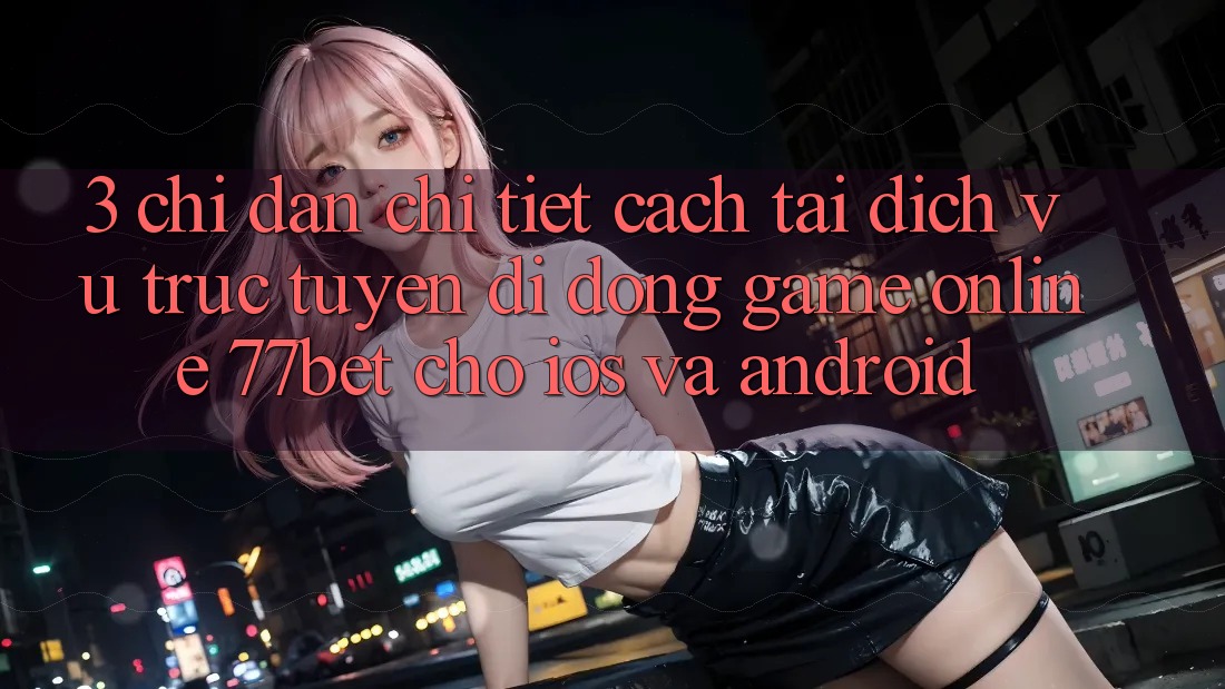 3. Chỉ dẫn Chi Tiết Cách Tải Dịch vụ trực tuyến di động Game Online 77bet Cho iOS và Android 3. Chỉ dẫn Chi Tiết Cách Tải Dịch vụ trực tuyến di động Game Online 77bet Cho iOS và Android