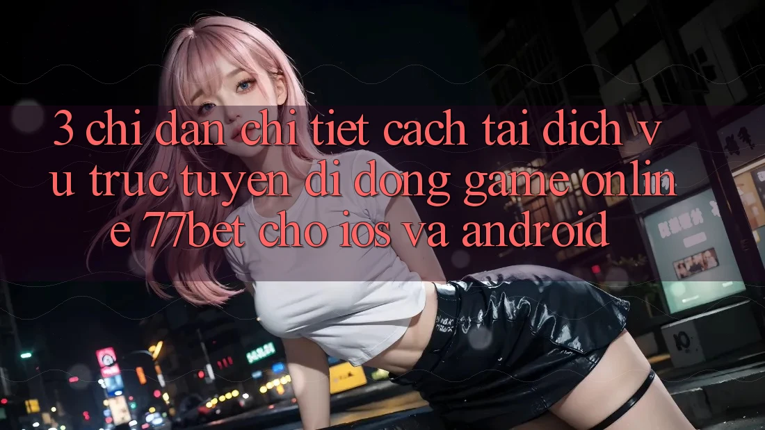 3. Chỉ dẫn Chi Tiết Cách Tải Dịch vụ trực tuyến di động Game Online 77bet Cho iOS và Android 3. Chỉ dẫn Chi Tiết Cách Tải Dịch vụ trực tuyến di động Game Online 77bet Cho iOS và Android