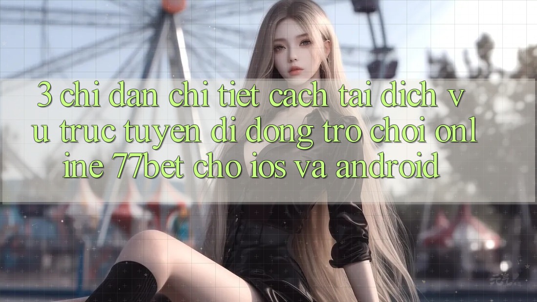 3. Chỉ dẫn Chi Tiết Cách Tải Dịch vụ trực tuyến di động Trò chơi Online 77bet Cho iOS và Android