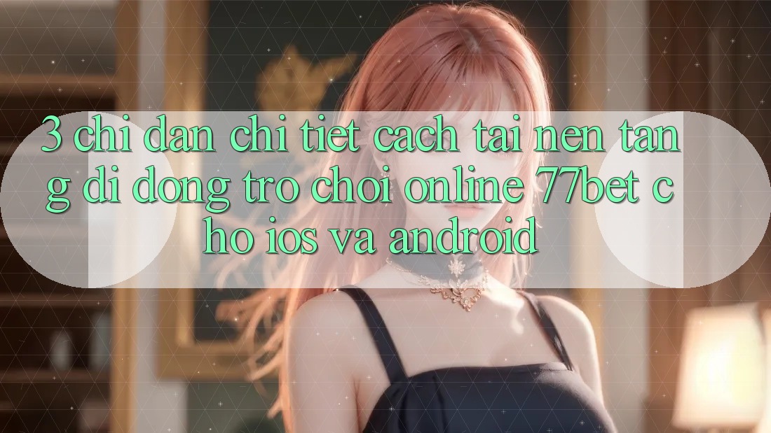 3. Chỉ dẫn Chi Tiết Cách Tải Nền tảng di động Trò chơi Online 77bet Cho iOS và Android 3. Chỉ dẫn Chi Tiết Cách Tải Nền tảng di động Trò chơi Online 77bet Cho iOS và Android
