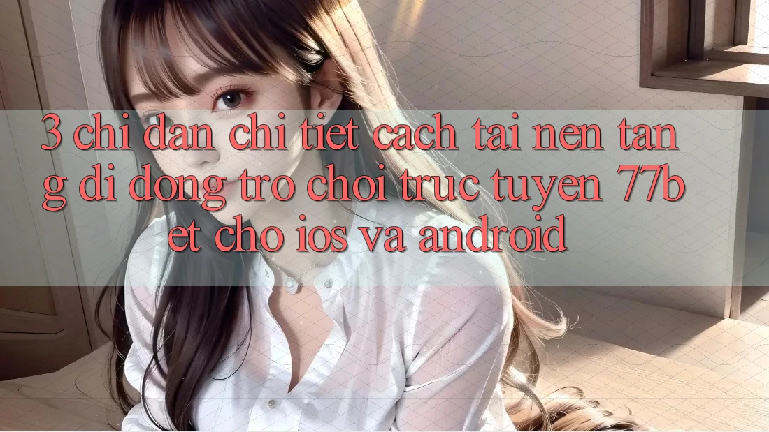 3. Chỉ dẫn Chi Tiết Cách Tải Nền tảng di động Trò chơi trực tuyến 77bet Cho iOS và Android