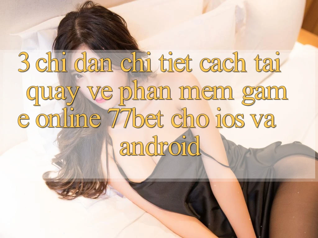 3. Chỉ dẫn Chi Tiết Cách Tải quay về Phần mềm Game Online 77bet Cho iOS và Android 3. Chỉ dẫn Chi Tiết Cách Tải quay về Phần mềm Game Online 77bet Cho iOS và Android