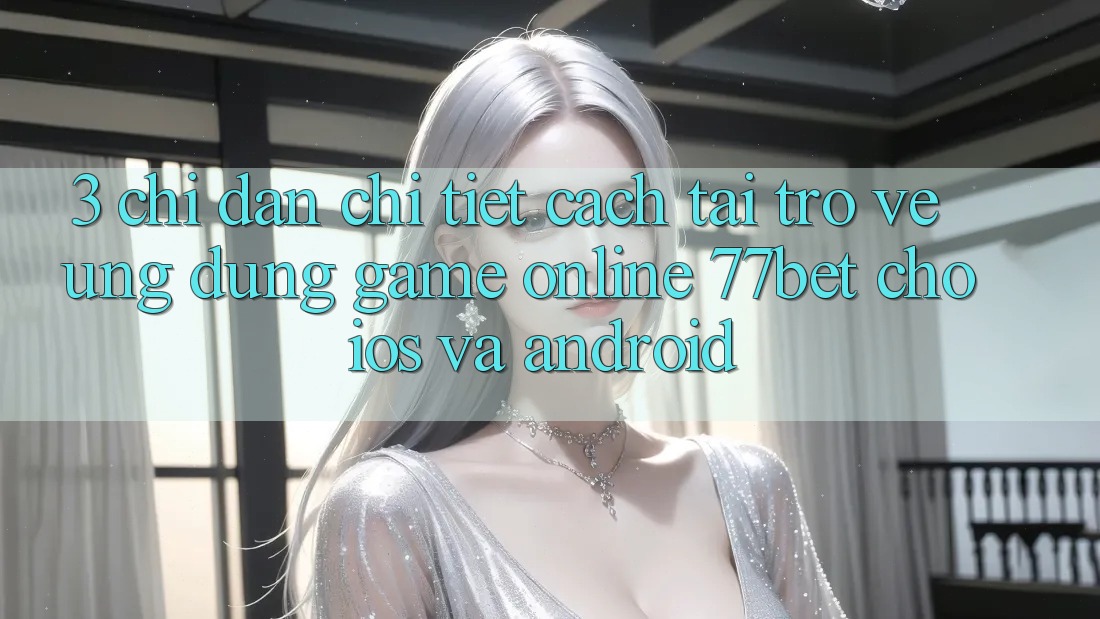 3. Chỉ dẫn Chi Tiết Cách Tải trở về Ứng Dụng Game Online 77bet Cho iOS và Android 3. Chỉ dẫn Chi Tiết Cách Tải trở về Ứng Dụng Game Online 77bet Cho iOS và Android