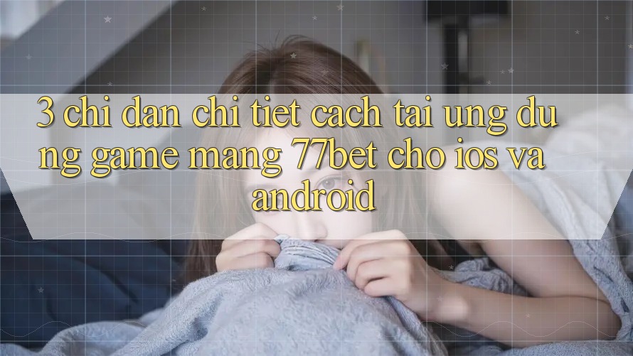 3. Chỉ dẫn Chi Tiết Cách Tải Ứng Dụng Game mạng 77bet Cho iOS và Android 3. Chỉ dẫn Chi Tiết Cách Tải Ứng Dụng Game mạng 77bet Cho iOS và Android