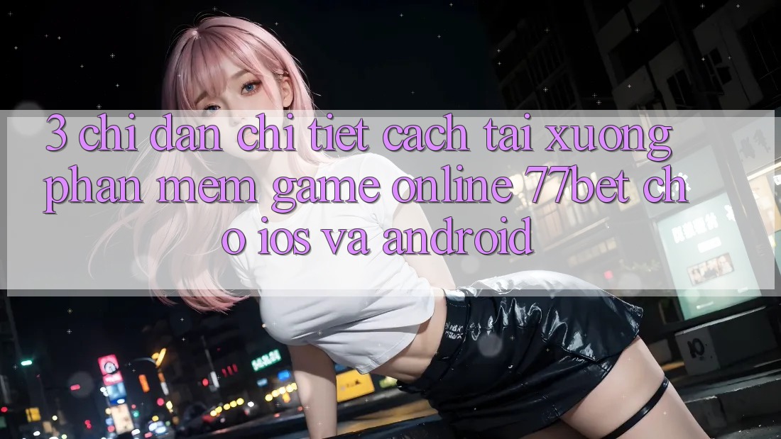 3. Chỉ dẫn Chi Tiết Cách Tải xuống Phần mềm Game Online 77bet Cho iOS và Android