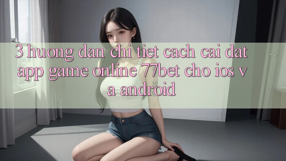 3. Hướng Dẫn Chi Tiết Cách Cài đặt App Game Online 77bet Cho iOS và Android 3. Hướng Dẫn Chi Tiết Cách Cài đặt App Game Online 77bet Cho iOS và Android