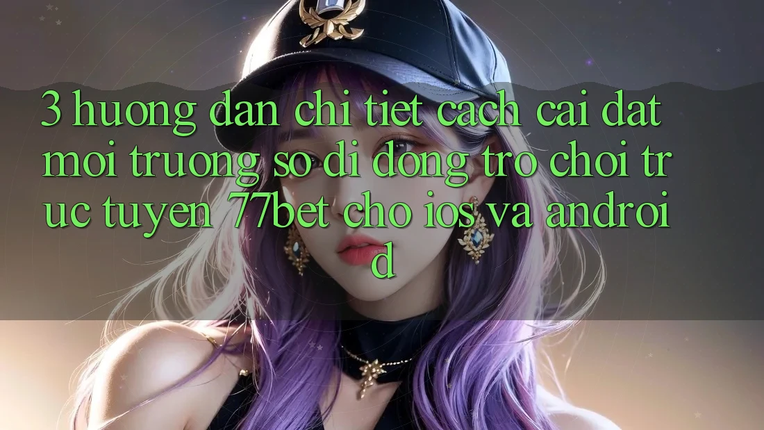 3. Hướng Dẫn Chi Tiết Cách Cài đặt Môi trường số di động Trò chơi trực tuyến 77bet Cho iOS và Android 3. Hướng Dẫn Chi Tiết Cách Cài đặt Môi trường số di động Trò chơi trực tuyến 77bet Cho iOS và Android