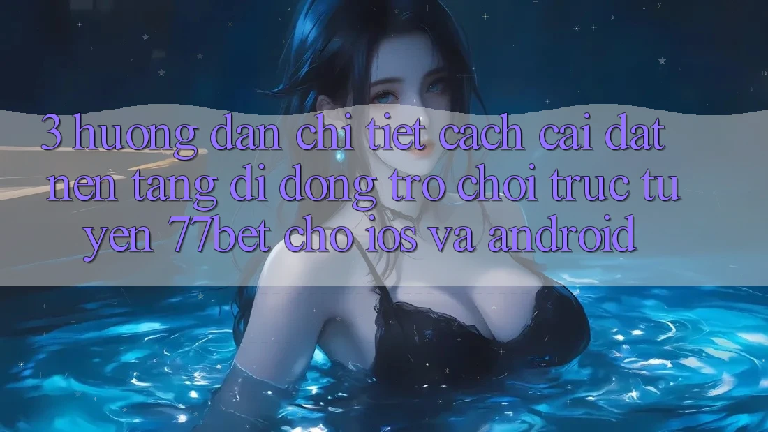 3. Hướng Dẫn Chi Tiết Cách Cài đặt Nền tảng di động Trò chơi trực tuyến 77bet Cho iOS và Android 3. Hướng Dẫn Chi Tiết Cách Cài đặt Nền tảng di động Trò chơi trực tuyến 77bet Cho iOS và Android