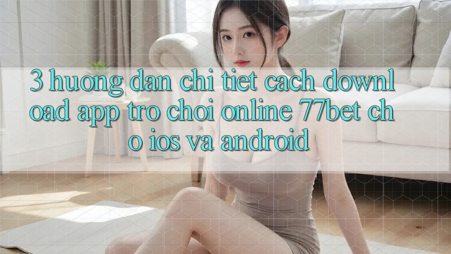 3. Hướng Dẫn Chi Tiết Cách Download App Trò chơi Online 77bet Cho iOS và Android 3. Hướng Dẫn Chi Tiết Cách Download App Trò chơi Online 77bet Cho iOS và Android