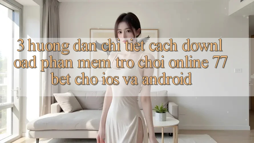 3. Hướng Dẫn Chi Tiết Cách Download Phần mềm Trò chơi Online 77bet Cho iOS và Android 3. Hướng Dẫn Chi Tiết Cách Download Phần mềm Trò chơi Online 77bet Cho iOS và Android