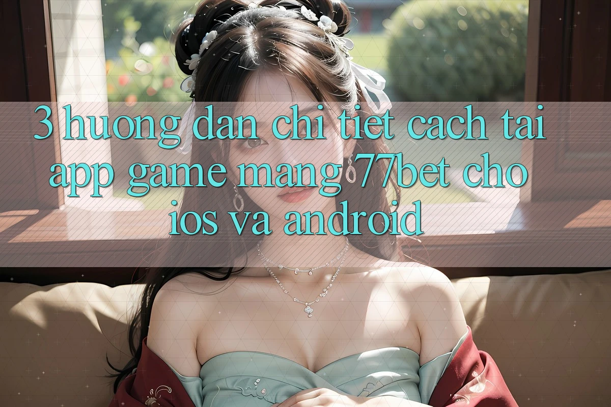 3. Hướng Dẫn Chi Tiết Cách Tải App Game mạng 77bet Cho iOS và Android 3. Hướng Dẫn Chi Tiết Cách Tải App Game mạng 77bet Cho iOS và Android