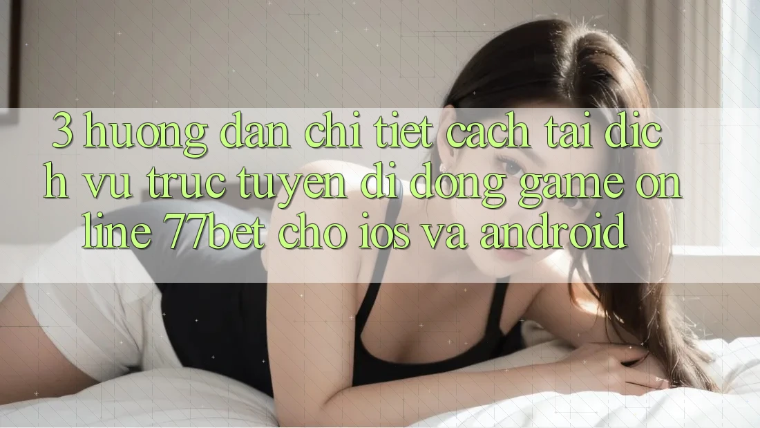 3. Hướng Dẫn Chi Tiết Cách Tải Dịch vụ trực tuyến di động Game Online 77bet Cho iOS và Android 3. Hướng Dẫn Chi Tiết Cách Tải Dịch vụ trực tuyến di động Game Online 77bet Cho iOS và Android
