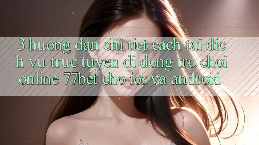 3. Hướng Dẫn Chi Tiết Cách Tải Dịch vụ trực tuyến di động Trò chơi Online 77bet Cho iOS và Android