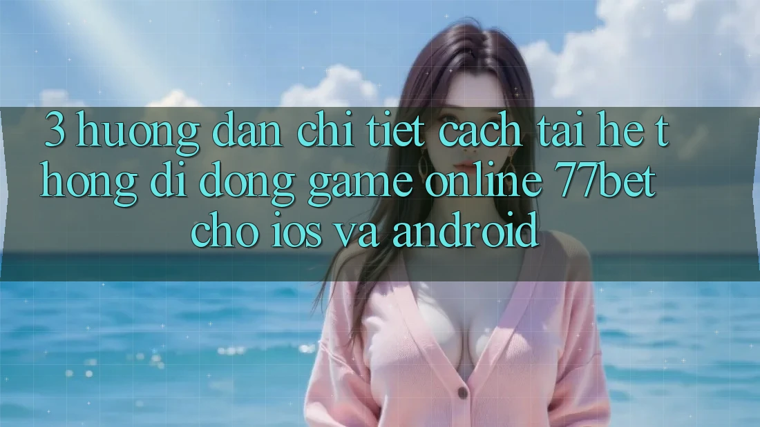 3. Hướng Dẫn Chi Tiết Cách Tải Hệ thống di động Game Online 77bet Cho iOS và Android