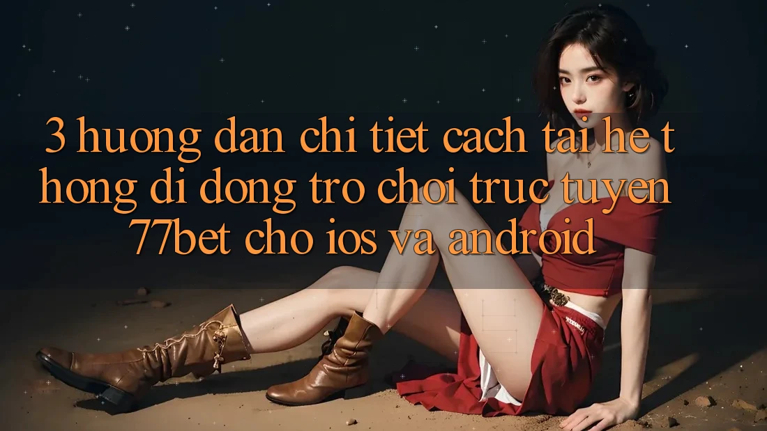 3. Hướng Dẫn Chi Tiết Cách Tải Hệ thống di động Trò chơi trực tuyến 77bet Cho iOS và Android 3. Hướng Dẫn Chi Tiết Cách Tải Hệ thống di động Trò chơi trực tuyến 77bet Cho iOS và Android