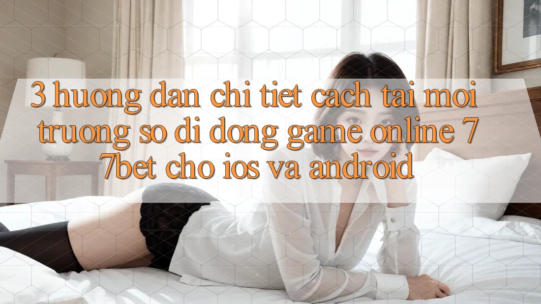 3. Hướng Dẫn Chi Tiết Cách Tải Môi trường số di động Game Online 77bet Cho iOS và Android