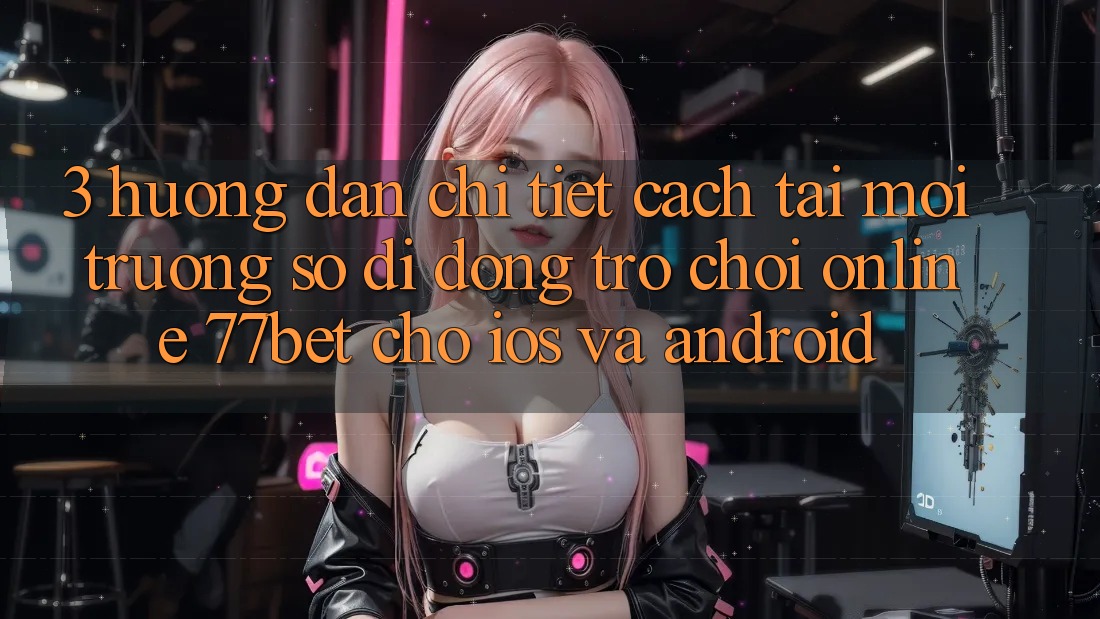 3. Hướng Dẫn Chi Tiết Cách Tải Môi trường số di động Trò chơi Online 77bet Cho iOS và Android