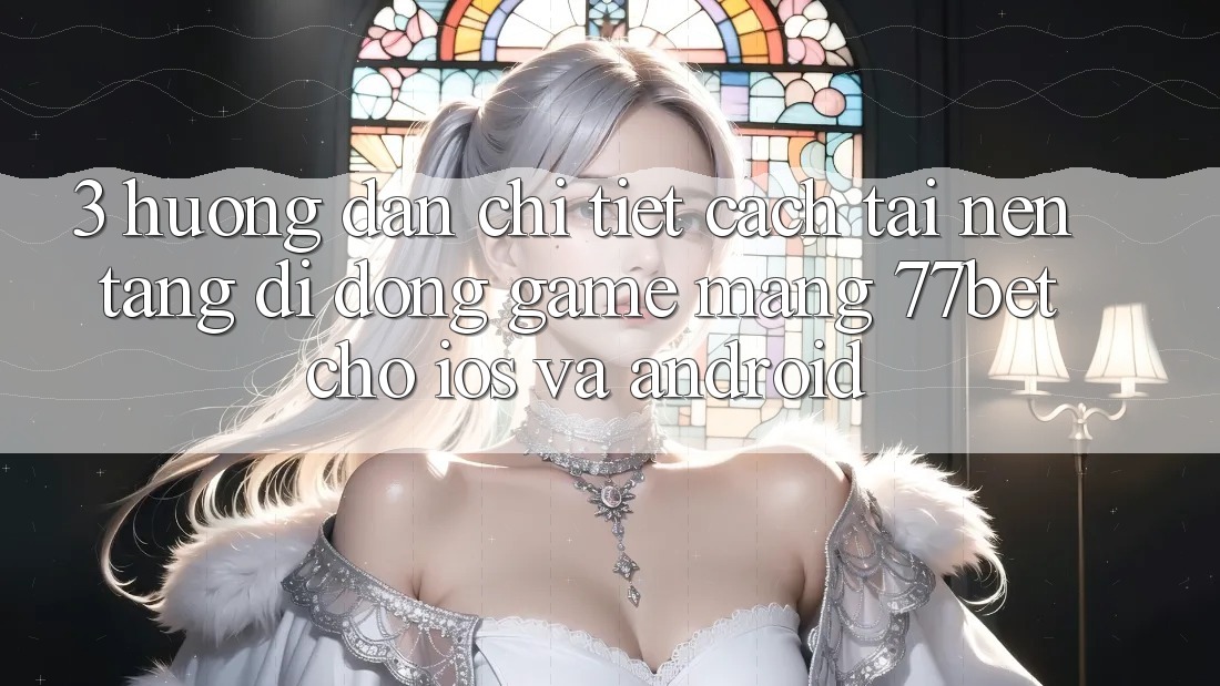 3. Hướng Dẫn Chi Tiết Cách Tải Nền tảng di động Game mạng 77bet Cho iOS và Android 3. Hướng Dẫn Chi Tiết Cách Tải Nền tảng di động Game mạng 77bet Cho iOS và Android