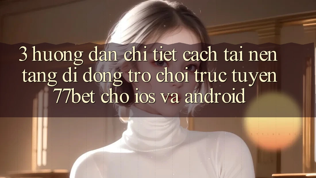 3. Hướng Dẫn Chi Tiết Cách Tải Nền tảng di động Trò chơi trực tuyến 77bet Cho iOS và Android 3. Hướng Dẫn Chi Tiết Cách Tải Nền tảng di động Trò chơi trực tuyến 77bet Cho iOS và Android