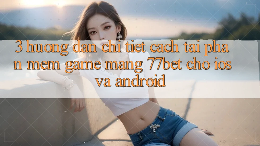 3. Hướng Dẫn Chi Tiết Cách Tải Phần mềm Game mạng 77bet Cho iOS và Android 3. Hướng Dẫn Chi Tiết Cách Tải Phần mềm Game mạng 77bet Cho iOS và Android