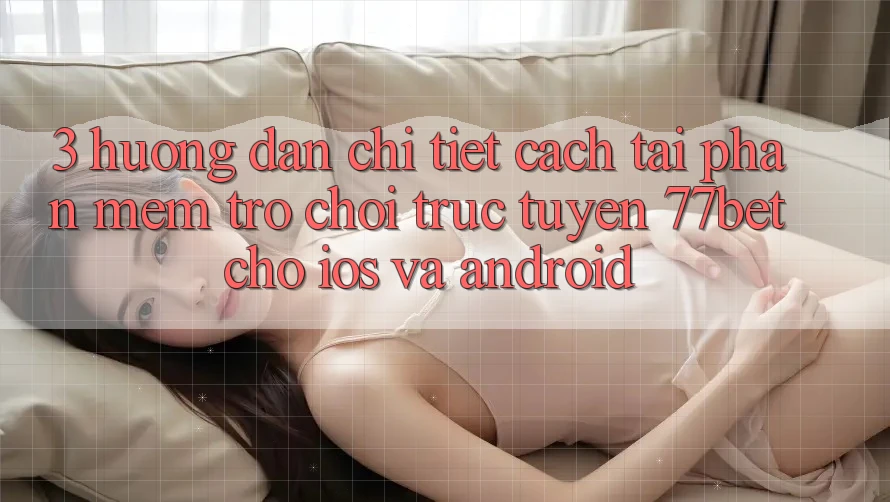 3. Hướng Dẫn Chi Tiết Cách Tải Phần mềm Trò chơi trực tuyến 77bet Cho iOS và Android 3. Hướng Dẫn Chi Tiết Cách Tải Phần mềm Trò chơi trực tuyến 77bet Cho iOS và Android