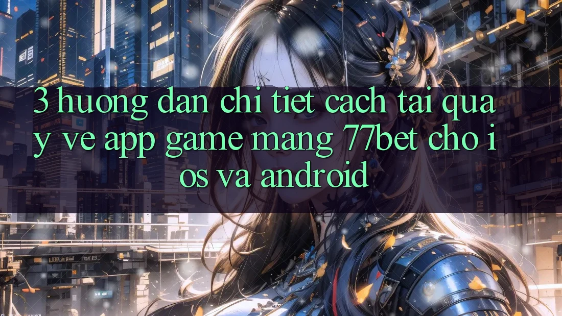 3. Hướng Dẫn Chi Tiết Cách Tải quay về App Game mạng 77bet Cho iOS và Android 3. Hướng Dẫn Chi Tiết Cách Tải quay về App Game mạng 77bet Cho iOS và Android