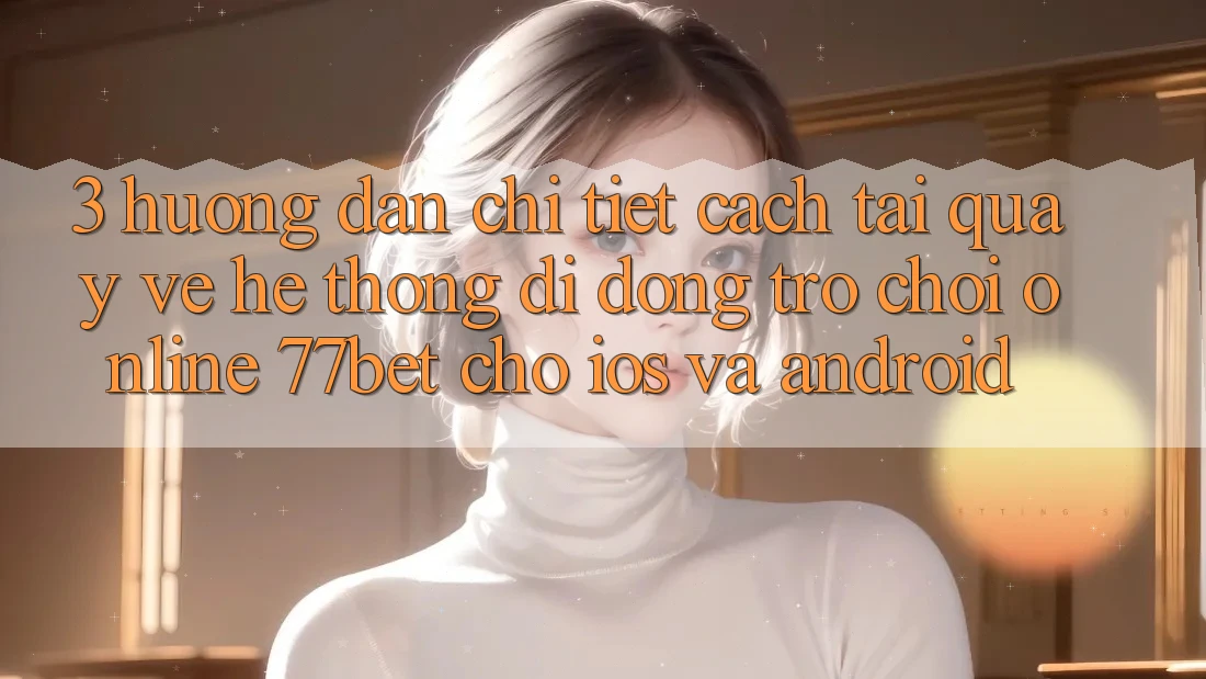 3. Hướng Dẫn Chi Tiết Cách Tải quay về Hệ thống di động Trò chơi Online 77bet Cho iOS và Android 3. Hướng Dẫn Chi Tiết Cách Tải quay về Hệ thống di động Trò chơi Online 77bet Cho iOS và Android