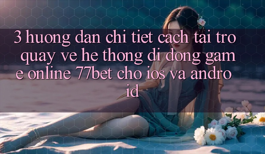 3. Hướng Dẫn Chi Tiết Cách Tải trở quay về Hệ thống di động Game Online 77bet Cho iOS và Android 3. Hướng Dẫn Chi Tiết Cách Tải trở quay về Hệ thống di động Game Online 77bet Cho iOS và Android