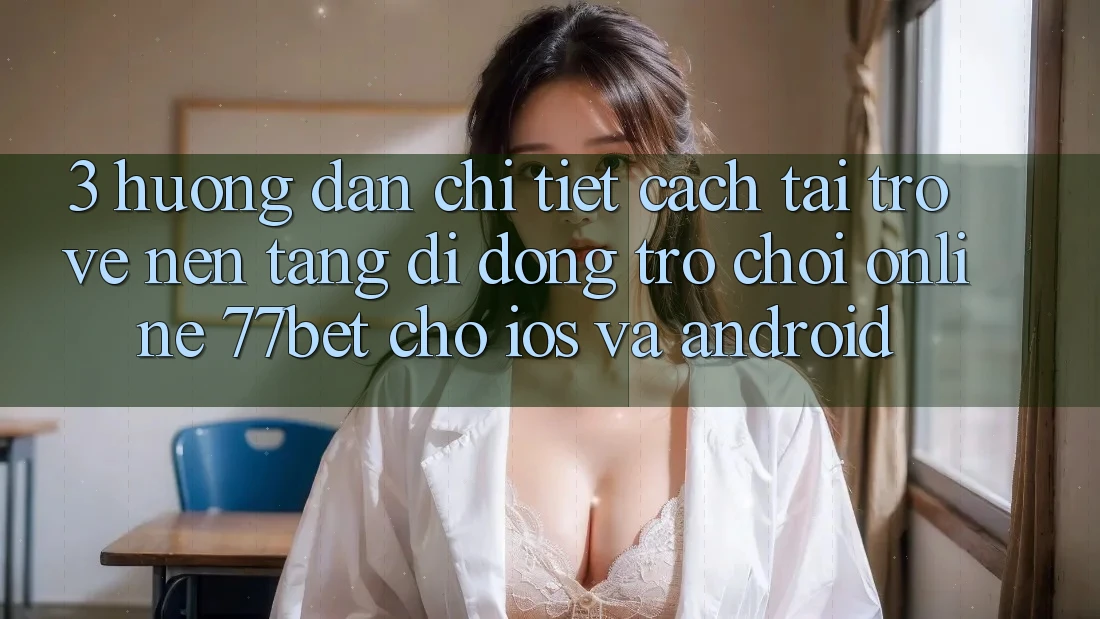 3. Hướng Dẫn Chi Tiết Cách Tải trở về Nền tảng di động Trò chơi Online 77bet Cho iOS và Android 3. Hướng Dẫn Chi Tiết Cách Tải trở về Nền tảng di động Trò chơi Online 77bet Cho iOS và Android