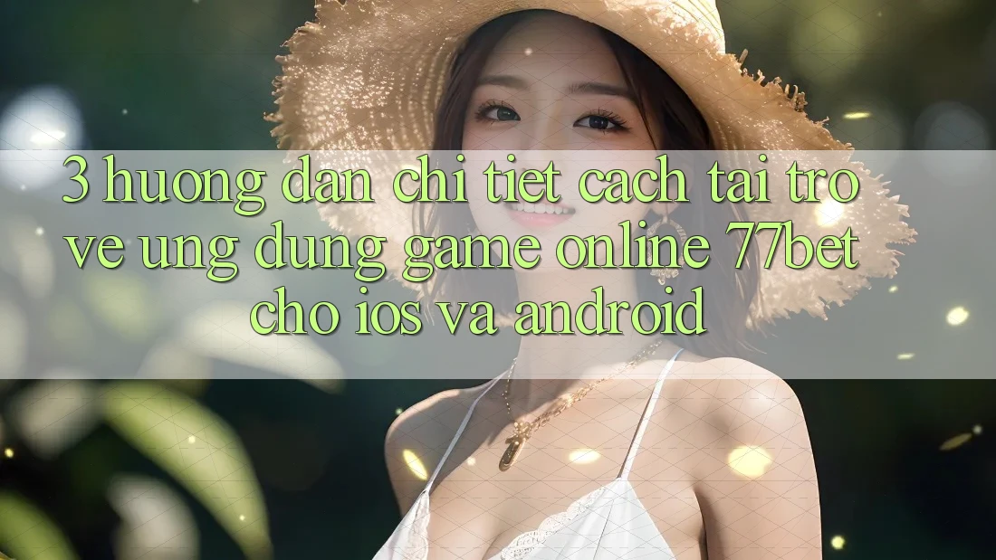 3. Hướng Dẫn Chi Tiết Cách Tải trở về Ứng Dụng Game Online 77bet Cho iOS và Android 3. Hướng Dẫn Chi Tiết Cách Tải trở về Ứng Dụng Game Online 77bet Cho iOS và Android