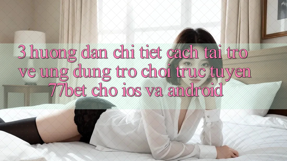 3. Hướng Dẫn Chi Tiết Cách Tải trở về Ứng Dụng Trò chơi trực tuyến 77bet Cho iOS và Android 3. Hướng Dẫn Chi Tiết Cách Tải trở về Ứng Dụng Trò chơi trực tuyến 77bet Cho iOS và Android