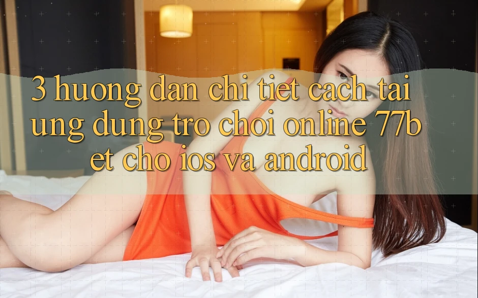 3. Hướng Dẫn Chi Tiết Cách Tải Ứng Dụng Trò chơi Online 77bet Cho iOS và Android