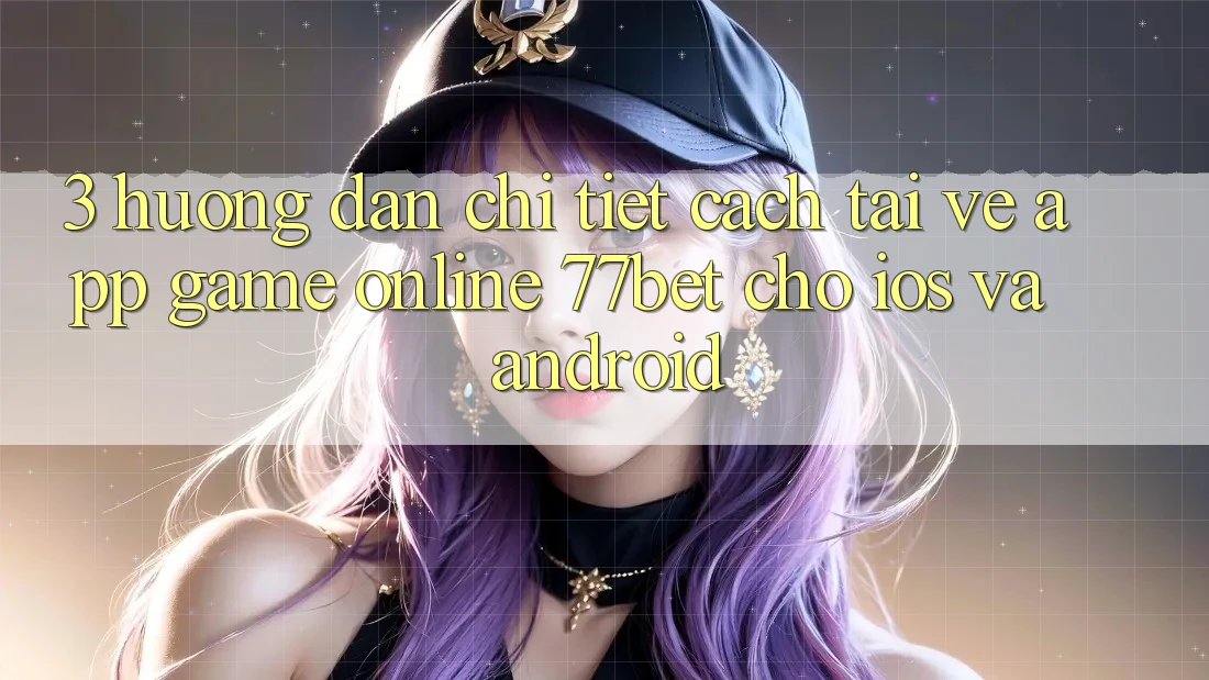 3. Hướng Dẫn Chi Tiết Cách Tải về App Game Online 77bet Cho iOS và Android 3. Hướng Dẫn Chi Tiết Cách Tải về App Game Online 77bet Cho iOS và Android