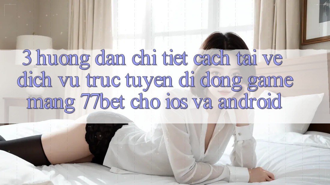 3. Hướng Dẫn Chi Tiết Cách Tải về Dịch vụ trực tuyến di động Game mạng 77bet Cho iOS và Android 3. Hướng Dẫn Chi Tiết Cách Tải về Dịch vụ trực tuyến di động Game mạng 77bet Cho iOS và Android