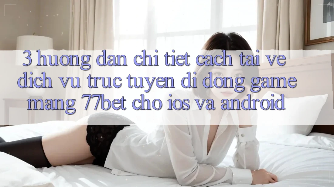 3. Hướng dẫn Chi Tiết Cách Tải về Dịch vụ trực tuyến di động Game mạng 77bet Cho iOS và Android 3. Hướng dẫn Chi Tiết Cách Tải về Dịch vụ trực tuyến di động Game mạng 77bet Cho iOS và Android