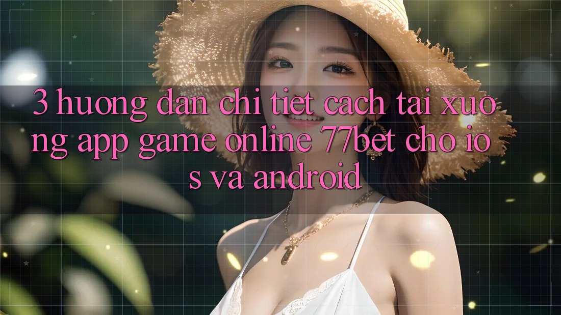 3. Hướng Dẫn Chi Tiết Cách Tải xuống App Game Online 77bet Cho iOS và Android 3. Hướng Dẫn Chi Tiết Cách Tải xuống App Game Online 77bet Cho iOS và Android