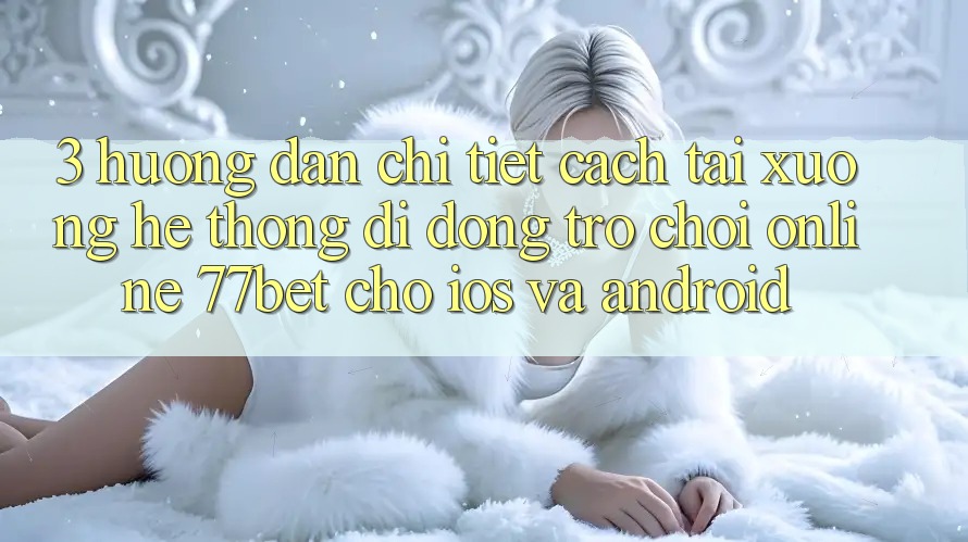 3. Hướng Dẫn Chi Tiết Cách Tải xuống Hệ thống di động Trò chơi Online 77bet Cho iOS và Android 3. Hướng Dẫn Chi Tiết Cách Tải xuống Hệ thống di động Trò chơi Online 77bet Cho iOS và Android