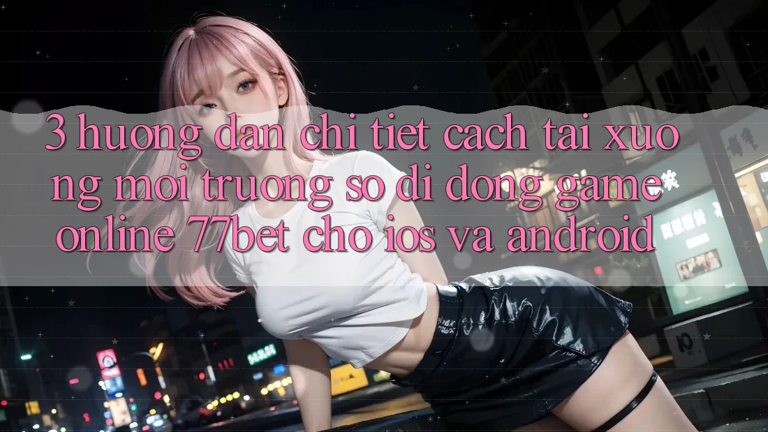 3. Hướng Dẫn Chi Tiết Cách Tải xuống Môi trường số di động Game Online 77bet Cho iOS và Android 3. Hướng Dẫn Chi Tiết Cách Tải xuống Môi trường số di động Game Online 77bet Cho iOS và Android