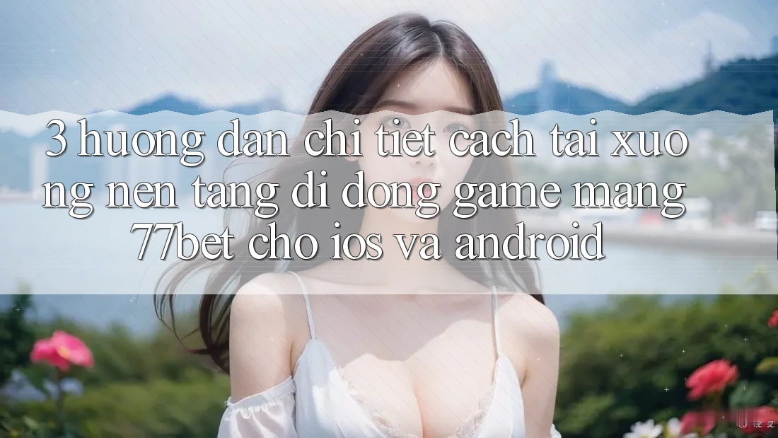 3. Hướng Dẫn Chi Tiết Cách Tải xuống Nền tảng di động Game mạng 77bet Cho iOS và Android 3. Hướng Dẫn Chi Tiết Cách Tải xuống Nền tảng di động Game mạng 77bet Cho iOS và Android